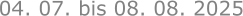 04. 07. bis 08. 08. 2025