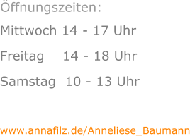 Mittwoch 14 - 17 Uhr Freitag    14 - 18 Uhr Samstag  10 - 13 Uhr  www.annafilz.de/Anneliese_Baumann    Öffnungszeiten: