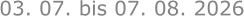 03. 07. bis 07. 08. 2026